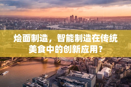 烩面制造，智能制造在传统美食中的创新应用？