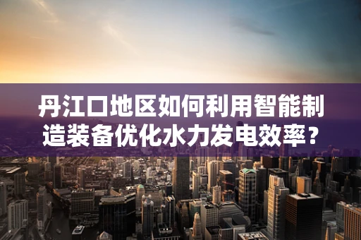 丹江口地区如何利用智能制造装备优化水力发电效率？