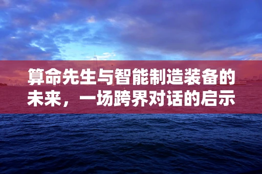 算命先生与智能制造装备的未来，一场跨界对话的启示？