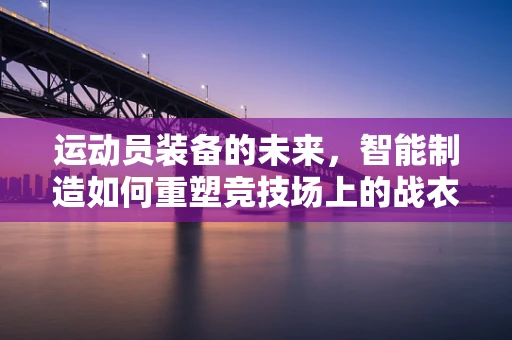 运动员装备的未来，智能制造如何重塑竞技场上的战衣？