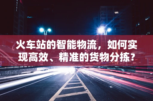 火车站的智能物流，如何实现高效、精准的货物分拣？