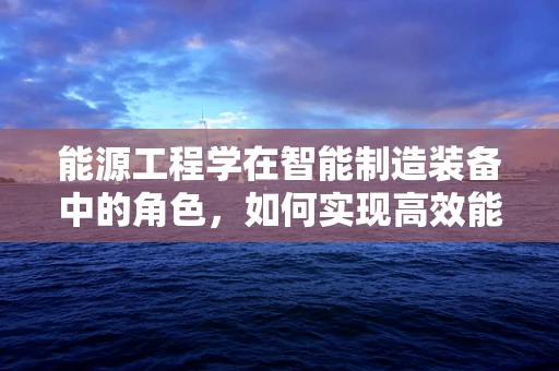 能源工程学在智能制造装备中的角色，如何实现高效能低耗能？