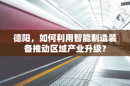 德阳，如何利用智能制造装备推动区域产业升级？