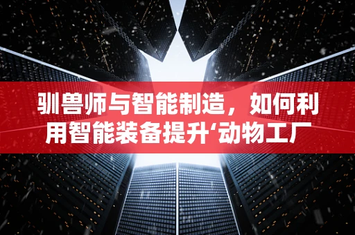 驯兽师与智能制造，如何利用智能装备提升‘动物工厂’的效率？