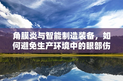 角膜炎与智能制造装备，如何避免生产环境中的眼部伤害？