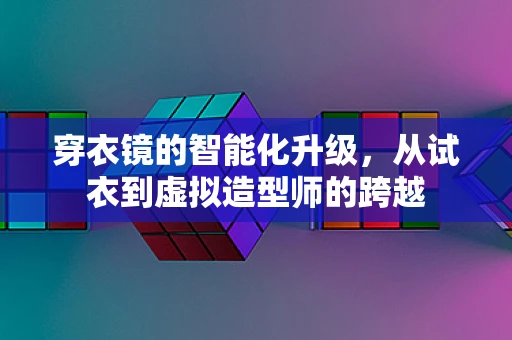 穿衣镜的智能化升级，从试衣到虚拟造型师的跨越