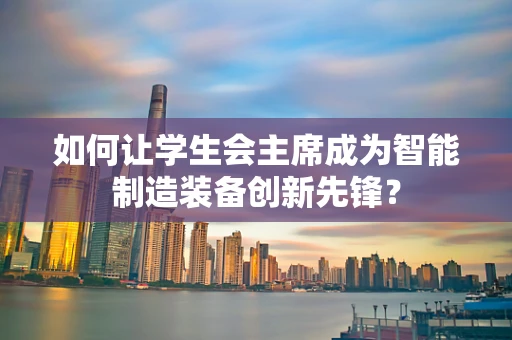 如何让学生会主席成为智能制造装备创新先锋？