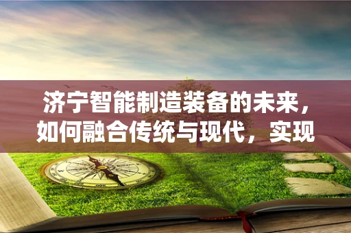 济宁智能制造装备的未来，如何融合传统与现代，实现产业升级？