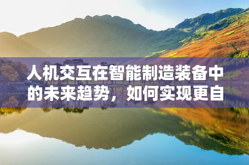 人机交互在智能制造装备中的未来趋势，如何实现更自然、高效的交互体验？