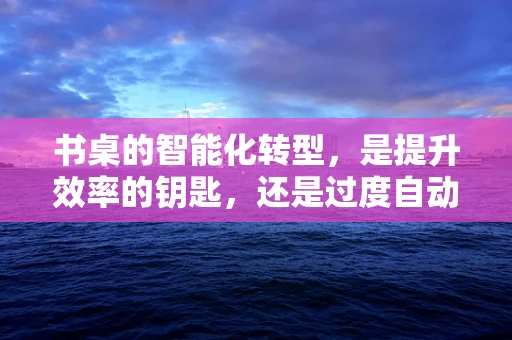 书桌的智能化转型，是提升效率的钥匙，还是过度自动化之举？