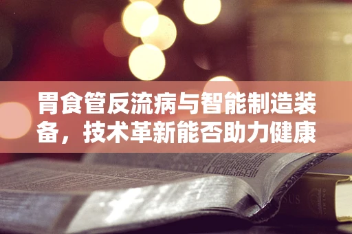 胃食管反流病与智能制造装备，技术革新能否助力健康管理新篇章？