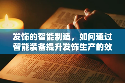 发饰的智能制造，如何通过智能装备提升发饰生产的效率与个性化？