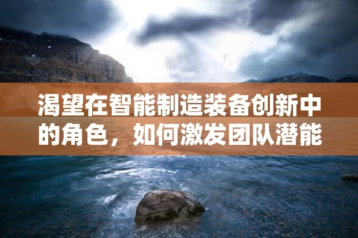 渴望在智能制造装备创新中的角色，如何激发团队潜能，推动技术突破？