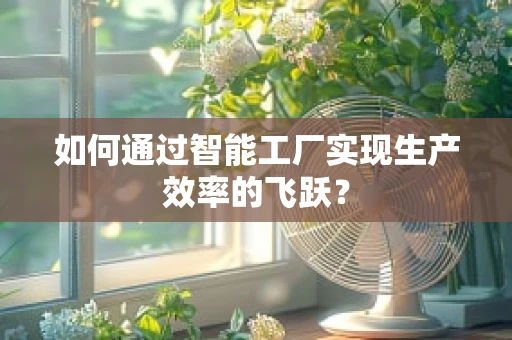 如何通过智能工厂实现生产效率的飞跃？