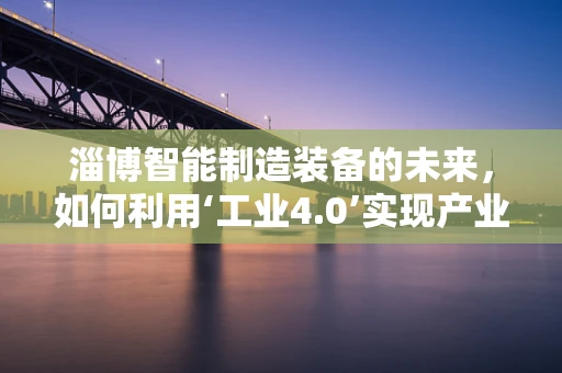 淄博智能制造装备的未来，如何利用‘工业4.0’实现产业升级？