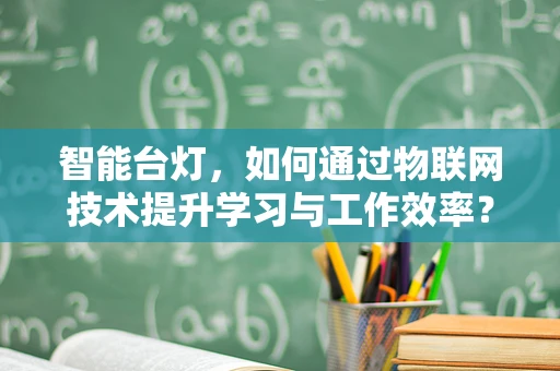 智能台灯，如何通过物联网技术提升学习与工作效率？