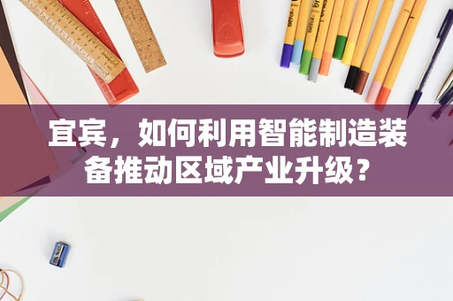 宜宾，如何利用智能制造装备推动区域产业升级？