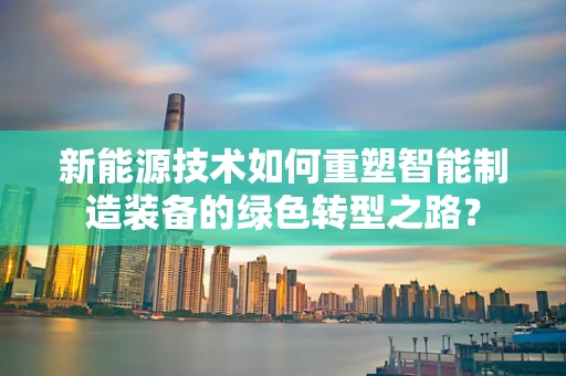 新能源技术如何重塑智能制造装备的绿色转型之路？