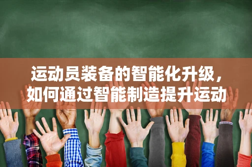 运动员装备的智能化升级，如何通过智能制造提升运动员表现？