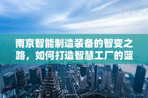 南京智能制造装备的智变之路，如何打造智慧工厂的蓝图？