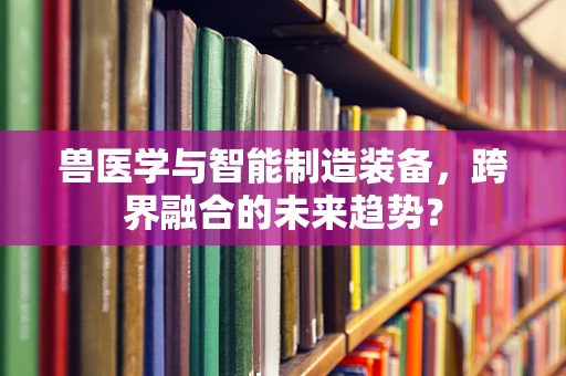 兽医学与智能制造装备，跨界融合的未来趋势？