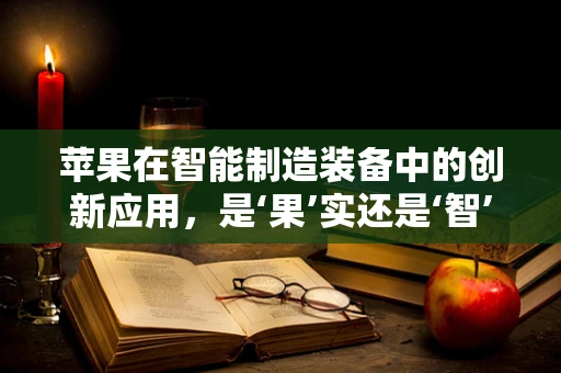 苹果在智能制造装备中的创新应用，是‘果’实还是‘智’造新‘果’？