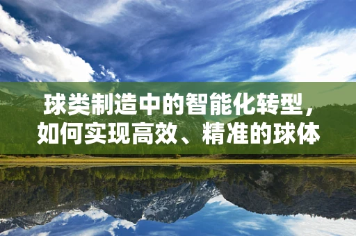 球类制造中的智能化转型，如何实现高效、精准的球体加工？