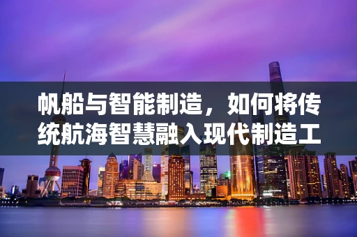 帆船与智能制造，如何将传统航海智慧融入现代制造工艺？