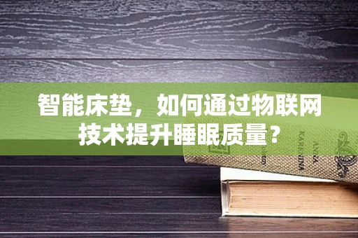 智能床垫，如何通过物联网技术提升睡眠质量？