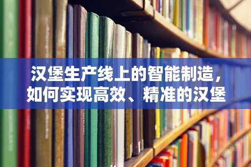 汉堡生产线上的智能制造，如何实现高效、精准的汉堡组装？