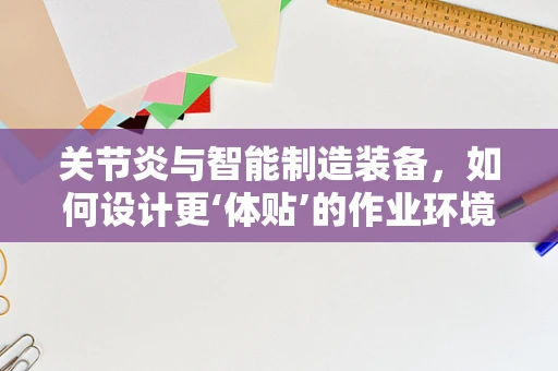 关节炎与智能制造装备，如何设计更‘体贴’的作业环境？