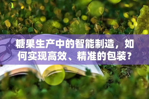 糖果生产中的智能制造，如何实现高效、精准的包装？