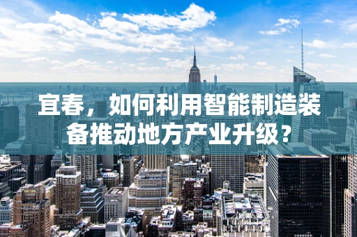 宜春，如何利用智能制造装备推动地方产业升级？