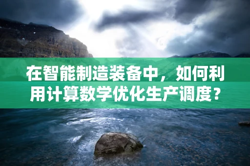 在智能制造装备中，如何利用计算数学优化生产调度？