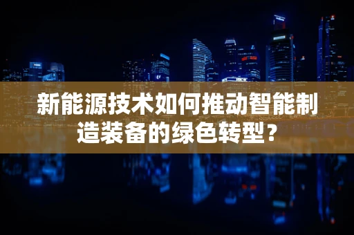 新能源技术如何推动智能制造装备的绿色转型？