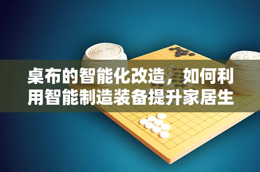 桌布的智能化改造，如何利用智能制造装备提升家居生活体验？