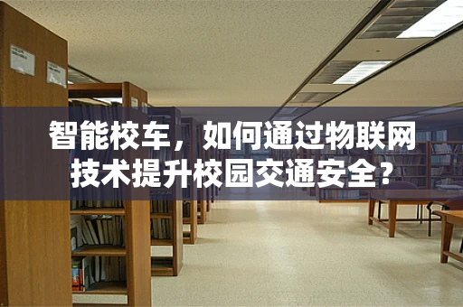 智能校车，如何通过物联网技术提升校园交通安全？