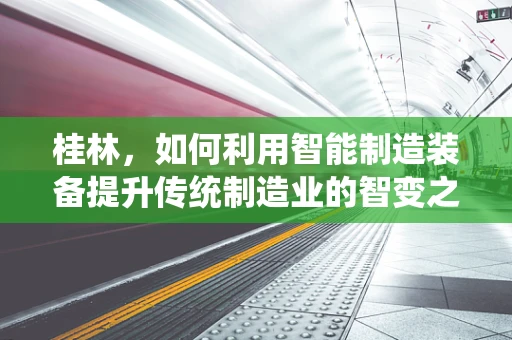 桂林，如何利用智能制造装备提升传统制造业的智变之路？