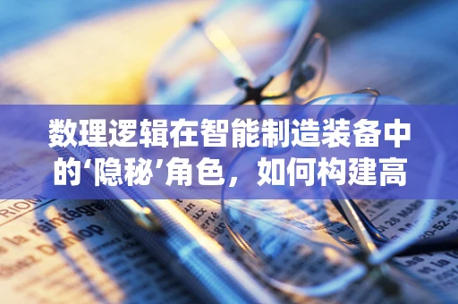 数理逻辑在智能制造装备中的‘隐秘’角色，如何构建高效决策系统？