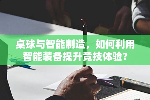 桌球与智能制造，如何利用智能装备提升竞技体验？