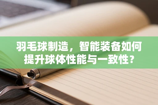 羽毛球制造，智能装备如何提升球体性能与一致性？