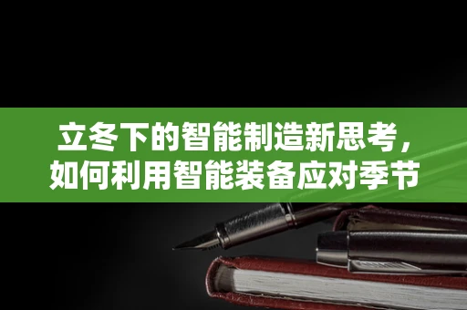 立冬下的智能制造新思考，如何利用智能装备应对季节性生产挑战？