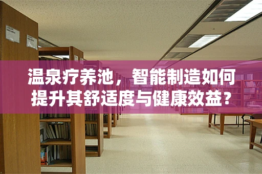 温泉疗养池，智能制造如何提升其舒适度与健康效益？