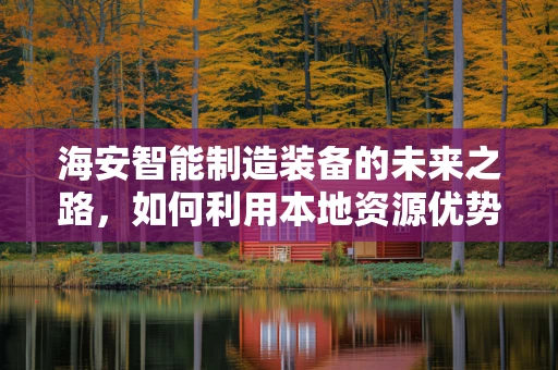 海安智能制造装备的未来之路，如何利用本地资源优势实现产业升级？