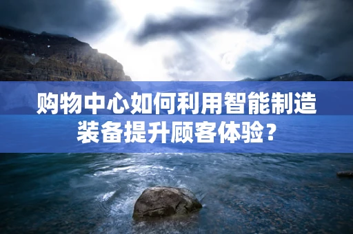 购物中心如何利用智能制造装备提升顾客体验？