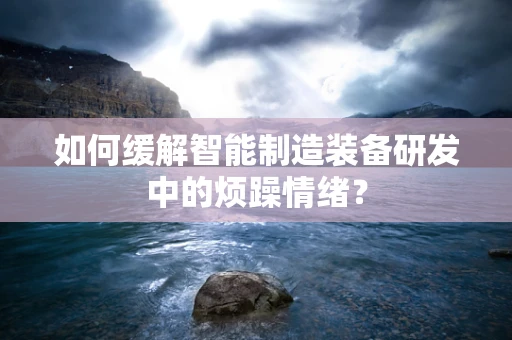 如何缓解智能制造装备研发中的烦躁情绪？