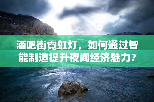 酒吧街霓虹灯，如何通过智能制造提升夜间经济魅力？