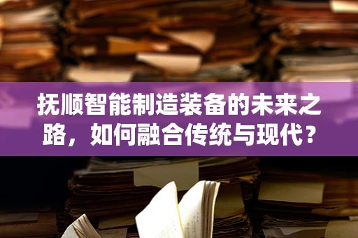 抚顺智能制造装备的未来之路，如何融合传统与现代？