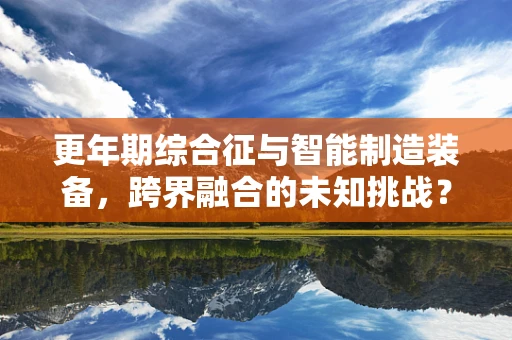 更年期综合征与智能制造装备，跨界融合的未知挑战？