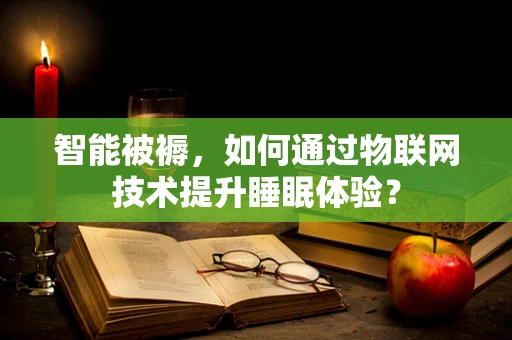 智能被褥，如何通过物联网技术提升睡眠体验？